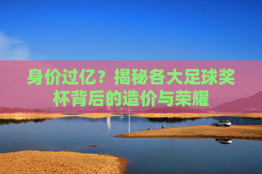 身价过亿？揭秘各大足球奖杯背后的造价与荣耀