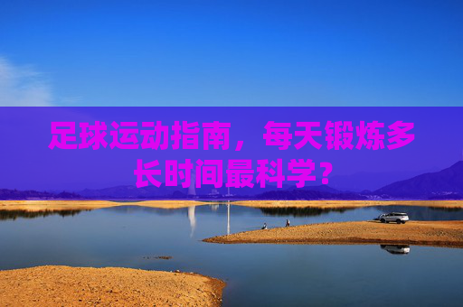 足球运动指南，每天锻炼多长时间最科学？