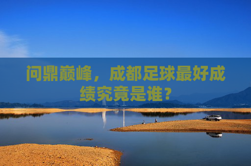 问鼎巅峰,成都足球最好成绩究竟是谁?