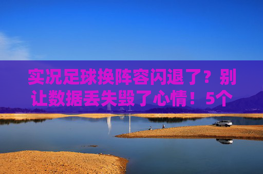 实况足球换阵容闪退了?别让数据丢失毁了心情!5个解决办法助你恢复