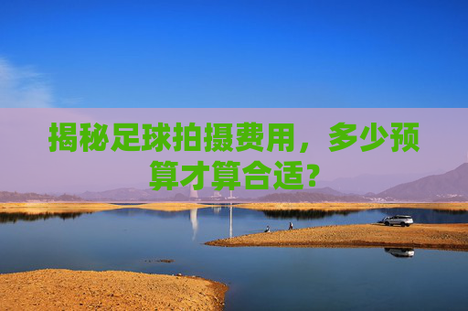 揭秘足球拍摄费用,多少预算才算合适?