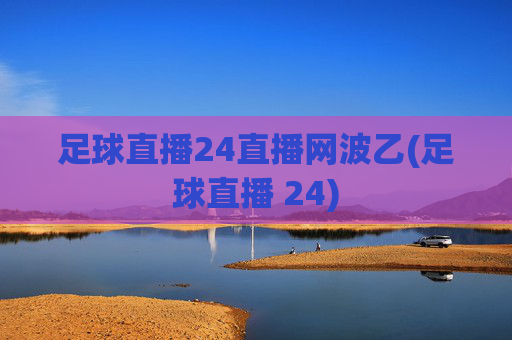 足球直播24直播网波乙(足球直播 24)