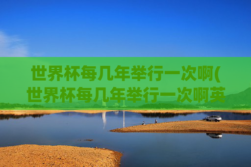 世界杯每几年举行一次啊(世界杯每几年举行一次啊英文)