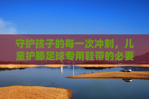 守护孩子的每一次冲刺，儿童护膝足球专用鞋带的必要性与优势