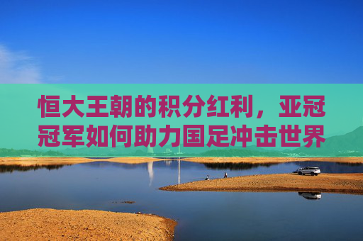 恒大王朝的积分红利，亚冠冠军如何助力国足冲击世界杯