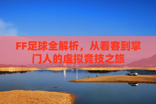 FF足球全解析，从看客到掌门人的虚拟竞技之旅