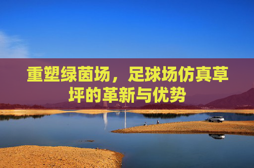 重塑绿茵场，足球场仿真草坪的革新与优势
