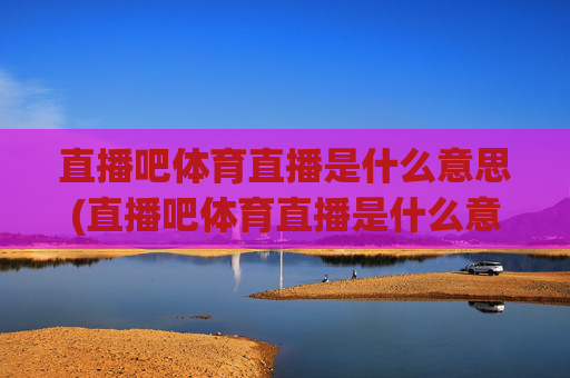 直播吧体育直播是什么意思(直播吧体育直播是什么意思啊)