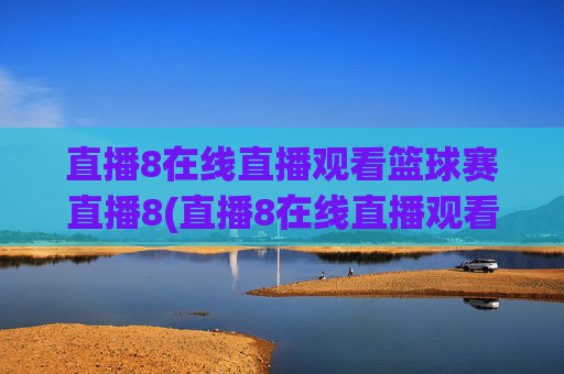 直播8在线直播观看篮球赛直播8(直播8在线直播观看足球)