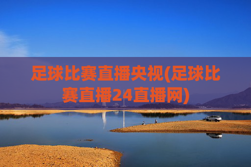 足球比赛直播央视(足球比赛直播24直播网)