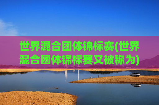 世界混合团体锦标赛(世界混合团体锦标赛又被称为)