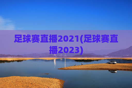 足球赛直播2021(足球赛直播2023)