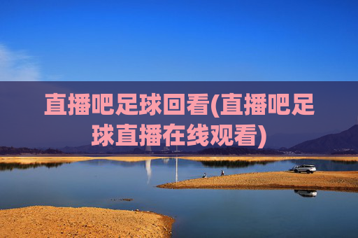直播吧足球回看(直播吧足球直播在线观看)