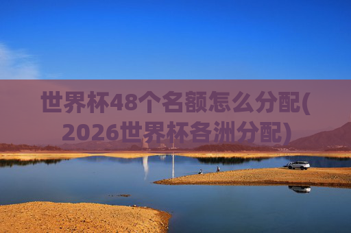 世界杯48个名额怎么分配(2026世界杯各洲分配)