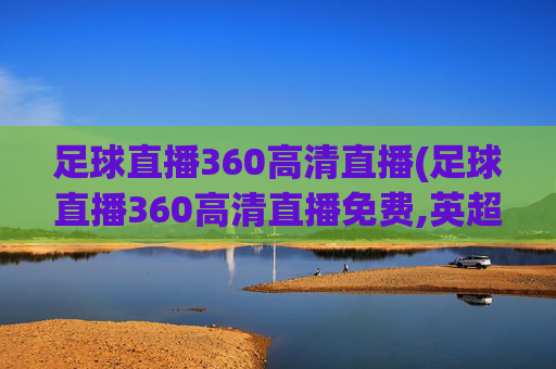 足球直播360高清直播(足球直播360高清直播免费,英超联赛杯)