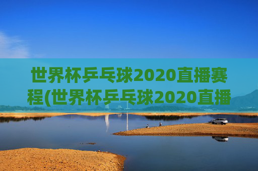世界杯乒乓球2020直播赛程(世界杯乒乓球2020直播赛程表)