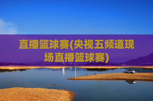 直播篮球赛(央视五频道现场直播篮球赛)