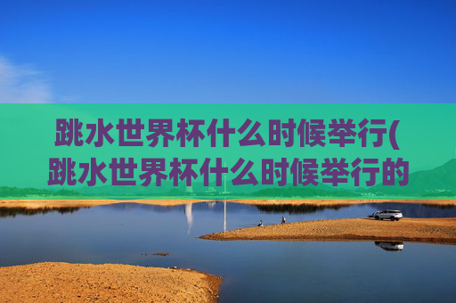 跳水世界杯什么时候举行(跳水世界杯什么时候举行的)