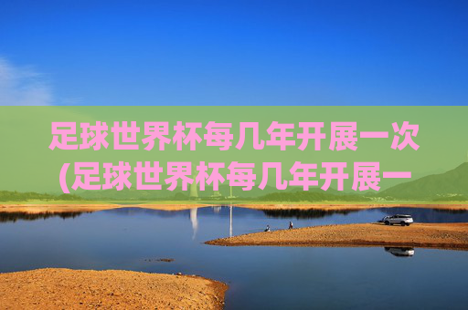 足球世界杯每几年开展一次(足球世界杯每几年开展一次比赛)