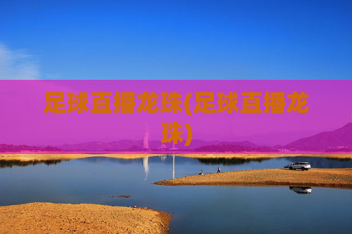 足球直播龙珠(足球直播龙珠)