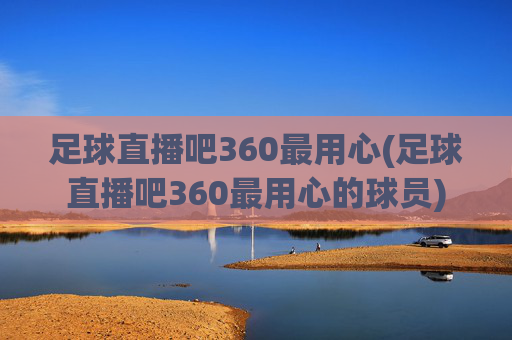 足球直播吧360最用心(足球直播吧360最用心的球员)