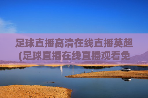 足球直播高清在线直播英超(足球直播在线直播观看免费英超)
