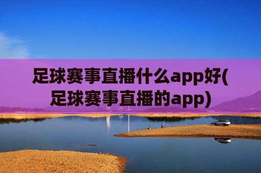 足球赛事直播什么app好(足球赛事直播的app)
