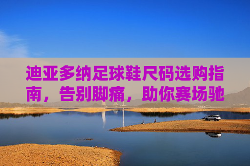 迪亚多纳足球鞋尺码选购指南,告别脚痛,助你赛场驰骋