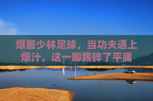 爆酱少林足球,当功夫遇上爆汁,这一脚踢碎了平庸