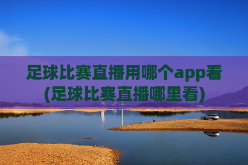 足球比赛直播用哪个app看(足球比赛直播哪里看)