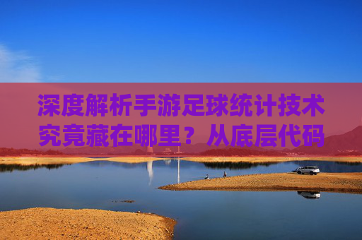 深度解析手游足球统计技术究竟藏在哪里？从底层代码到指尖数据的全链路揭秘