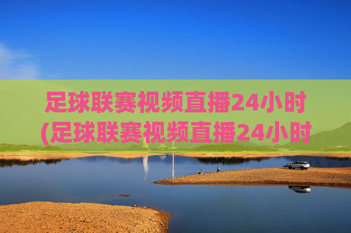 足球联赛视频直播24小时(足球联赛视频直播24小时免费观看)