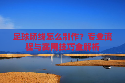 足球场线怎么制作？专业流程与实用技巧全解析