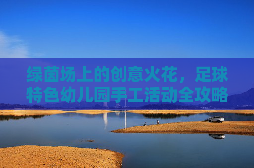 绿茵场上的创意火花,足球特色幼儿园手工活动全攻略