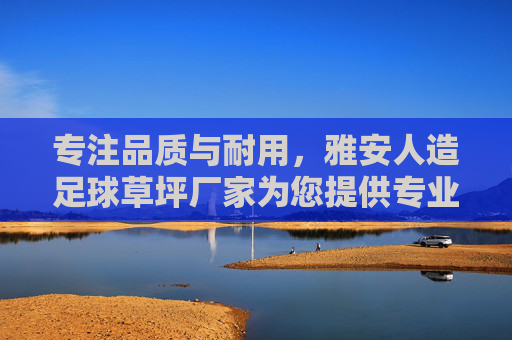 专注品质与耐用,雅安人造足球草坪厂家为您提供专业解决方案