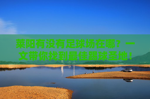 莱阳有没有足球场在哪？一文带你找到最佳踢球圣地！