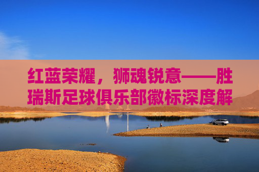 红蓝荣耀,狮魂锐意——胜瑞斯足球俱乐部徽标深度解读
