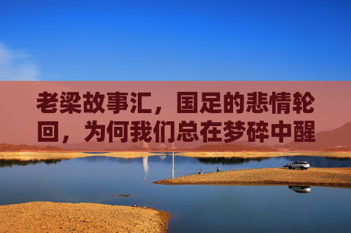 老梁故事汇，国足的悲情轮回，为何我们总在梦碎中醒来？