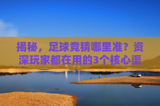 揭秘,足球竞猜哪里准?资深玩家都在用的3个核心渠道