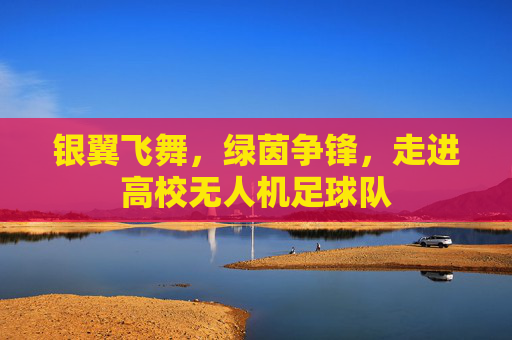 银翼飞舞，绿茵争锋，走进高校无人机足球队