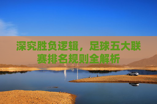 深究胜负逻辑,足球五大联赛排名规则全解析