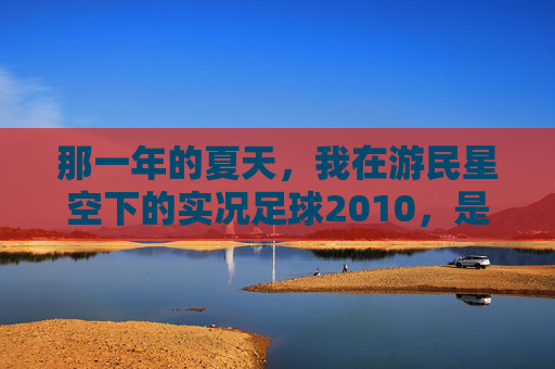 那一年的夏天，我在游民星空下的实况足球2010，是关于足球最纯粹的梦