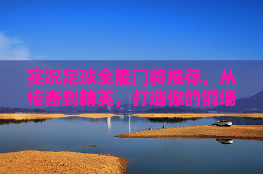 实况足球全能门将推荐，从传奇到精英，打造你的铜墙铁壁