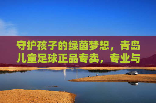 守护孩子的绿茵梦想，青岛儿童足球正品专卖，专业与安全并重