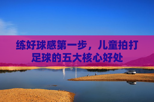 练好球感第一步,儿童拍打足球的五大核心好处