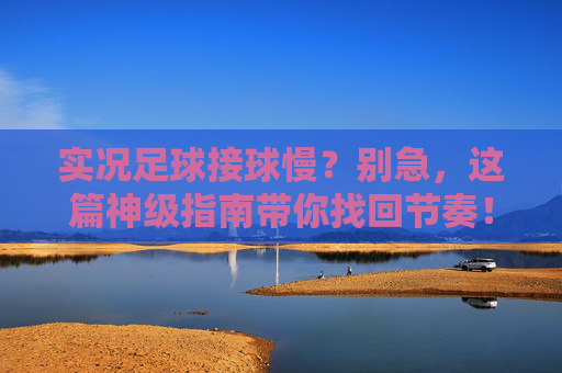 实况足球接球慢?别急,这篇神级指南带你找回节奏!