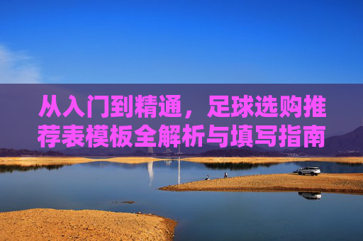 从入门到精通,足球选购推荐表模板全解析与填写指南