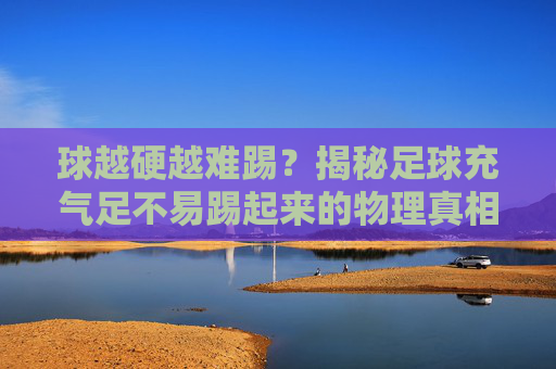 球越硬越难踢?揭秘足球充气足不易踢起来的物理真相