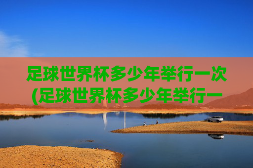 足球世界杯多少年举行一次(足球世界杯多少年举行一次)