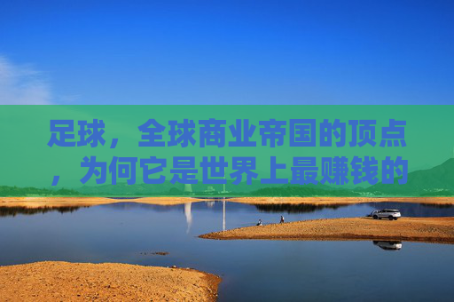 足球,全球商业帝国的顶点,为何它是世界上最赚钱的生意?
